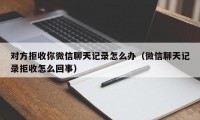 对方拒收你微信聊天记录怎么办（微信聊天记录拒收怎么回事）