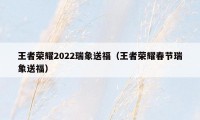 王者荣耀2022瑞象送福（王者荣耀春节瑞象送福）