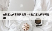 幽默逗比夫妻聊天记录（和老公逗比的聊天记录）