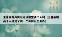 王者荣耀身份证可以绑定两个人吗（王者荣耀两个人绑定了同一个身份证怎么办）