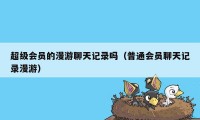 超级会员的漫游聊天记录吗（普通会员聊天记录漫游）