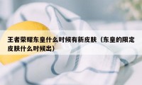 王者荣耀东皇什么时候有新皮肤（东皇的限定皮肤什么时候出）