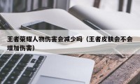 王者荣耀人物伤害会减少吗（王者皮肤会不会增加伤害）