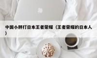 中国小胖打日本王者荣耀（王者荣耀的日本人）