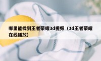 哪里能找到王者荣耀3d视频（3d王者荣耀在线播放）