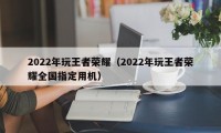 2022年玩王者荣耀（2022年玩王者荣耀全国指定用机）