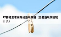 咋样打王者荣耀的边境突围（王者边境突围玩什么）