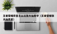 王者荣耀弈星怎么玩张大仙教学（王者荣耀张大仙奕星）