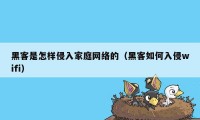 黑客是怎样侵入家庭网络的（黑客如何入侵wifi）