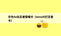 华为5x玩王者荣耀卡（nova5i打王者卡）