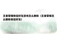 王者荣耀微信好友游戏怎么删除（王者荣耀怎么删除微信好友）