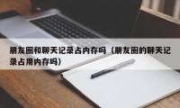 朋友圈和聊天记录占内存吗（朋友圈的聊天记录占用内存吗）