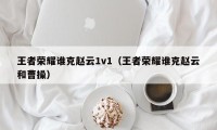 王者荣耀谁克赵云1v1（王者荣耀谁克赵云和曹操）