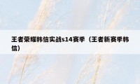 王者荣耀韩信实战s14赛季（王者新赛季韩信）