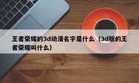 王者荣耀的3d动漫名字是什么（3d版的王者荣耀叫什么）