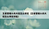 王者荣耀小兵大招怎么锁定（王者荣耀小兵大招怎么锁定技能）