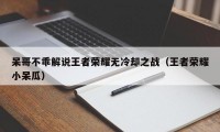 呆哥不乖解说王者荣耀无冷却之战（王者荣耀小呆瓜）