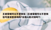 王者荣耀可以不登微信（王者荣耀可以不登微信号直接登游戏吗?会弹人脸识别吗?）