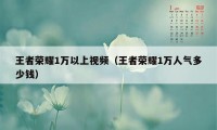 王者荣耀1万以上视频（王者荣耀1万人气多少钱）