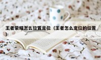 王者荣耀怎么位置定位（王者怎么定位的位置）