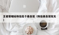 王者荣耀给韩信出个暴击装（韩信暴击装铭文）