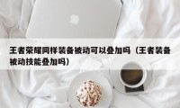 王者荣耀同样装备被动可以叠加吗（王者装备被动技能叠加吗）