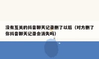 没有互关的抖音聊天记录删了以后（对方删了你抖音聊天记录会消失吗）