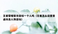 王者荣耀普攻目标一个人吗（王者怎么设置普通攻击人物目标）