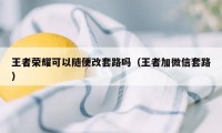 王者荣耀可以随便改套路吗（王者加微信套路）