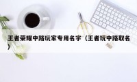 王者荣耀中路玩家专用名字（王者玩中路取名）