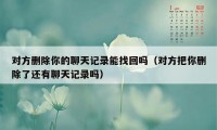 对方删除你的聊天记录能找回吗（对方把你删除了还有聊天记录吗）