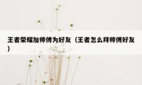 王者荣耀加师傅为好友（王者怎么拜师傅好友）