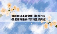 iphone5s王者荣耀（iphone5s王者荣耀进去打游戏直接闪退）