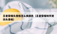 王者荣耀头像框怎么换颜色（王者荣耀如何更改头像框）