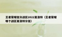 王者荣耀低分战区2022夏洛特（王者荣耀哪个战区夏洛特分低）