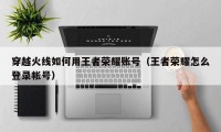 穿越火线如何用王者荣耀账号（王者荣耀怎么登录帐号）