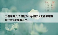 王者荣耀几个世冠fmvp皮肤（王者荣耀世冠fmvp皮肤有几个）