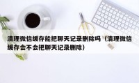 清理微信缓存能把聊天记录删除吗（清理微信缓存会不会把聊天记录删除）