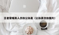 王者荣耀真人仿妆公孙离（公孙离仿妆图片）