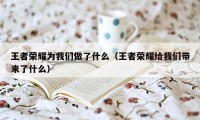 王者荣耀为我们做了什么（王者荣耀给我们带来了什么）