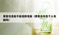 黑客攻击能不能烧毁电脑（黑客会攻击个人电脑吗）