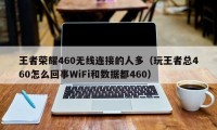 王者荣耀460无线连接的人多（玩王者总460怎么回事WiFi和数据都460）