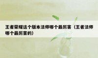 王者荣耀这个版本法师哪个最厉害（王者法师哪个最厉害的）