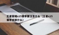 王者荣耀s15赛季要注意什么（王者s15赛季皮肤什么）