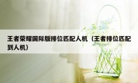 王者荣耀国际版排位匹配人机（王者排位匹配到人机）