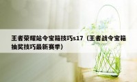 王者荣耀站令宝箱技巧s17（王者战令宝箱抽奖技巧最新赛季）