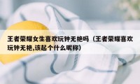 王者荣耀女生喜欢玩钟无艳吗（王者荣耀喜欢玩钟无艳,该起个什么昵称）