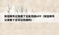 微信聊天记录删了还能找回APP（微信聊天记录删了还可以找回吗）