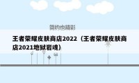 王者荣耀皮肤商店2022（王者荣耀皮肤商店2021地狱岩魂）