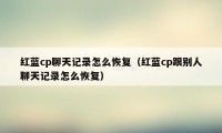 红蓝cp聊天记录怎么恢复（红蓝cp跟别人聊天记录怎么恢复）